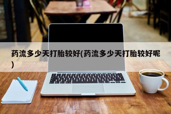 流产药联系微信药流多少天打胎较好(药流多少天打胎较好呢)