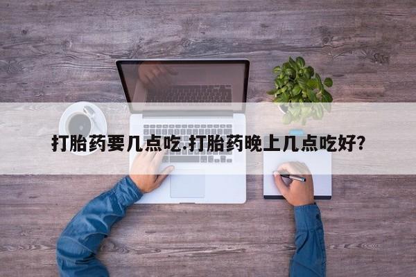 流产药联系微信打胎药要几点吃.打胎药晚上几点吃好？