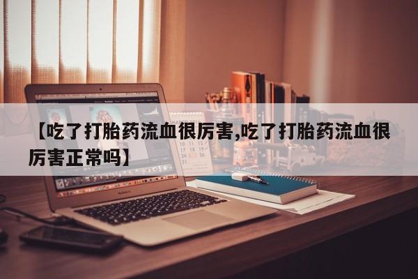 流产药联系微信【吃了打胎药流血很厉害,吃了打胎药流血很厉害正常吗】