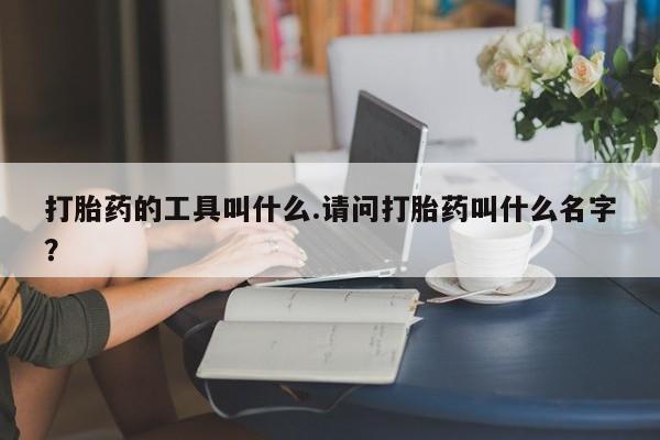 流产药联系微信打胎药的工具叫什么.请问打胎药叫什么名字？