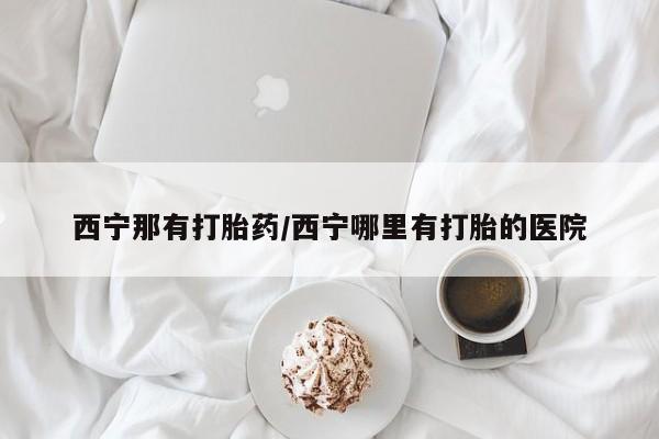 流产药联系微信西宁那有打胎药/西宁哪里有打胎的医院