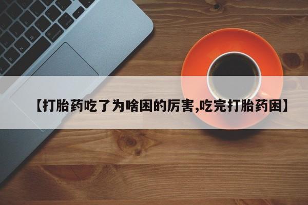 流产药联系微信【打胎药吃了为啥困的厉害,吃完打胎药困】