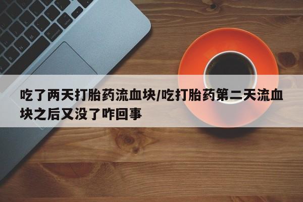 流产药联系微信吃了两天打胎药流血块/吃打胎药第二天流血块之后又没了咋回事