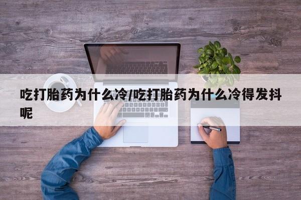 流产药联系微信吃打胎药为什么冷/吃打胎药为什么冷得发抖呢
