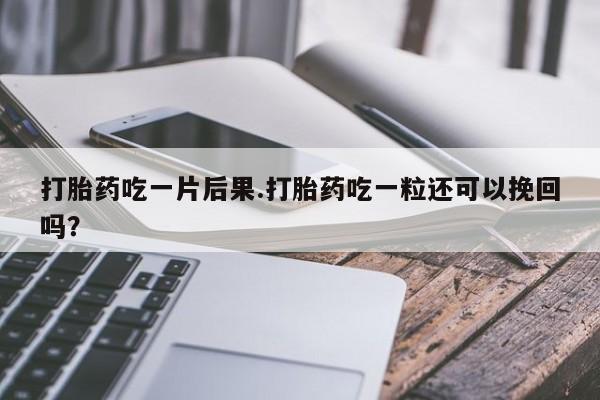 流产药联系微信打胎药吃一片后果.打胎药吃一粒还可以挽回吗？