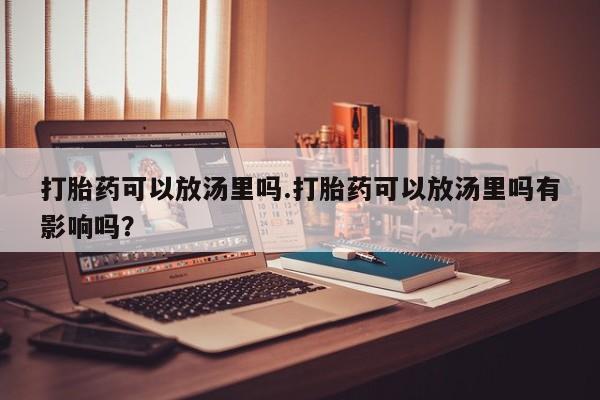 流产药联系微信打胎药可以放汤里吗.打胎药可以放汤里吗有影响吗？