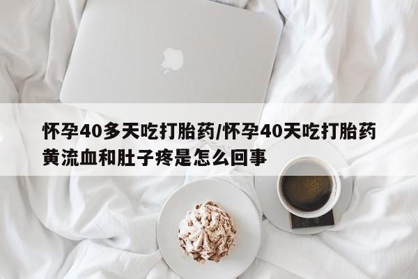 流产药联系微信怀孕40多天吃打胎药/怀孕40天吃打胎药黄流血和肚子疼是怎么回事