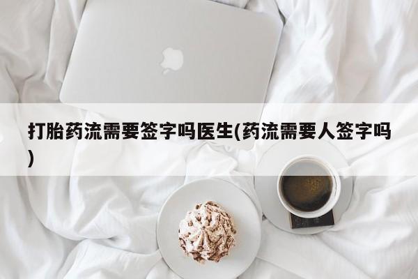 流产药联系微信打胎药流需要签字吗医生(药流需要人签字吗)