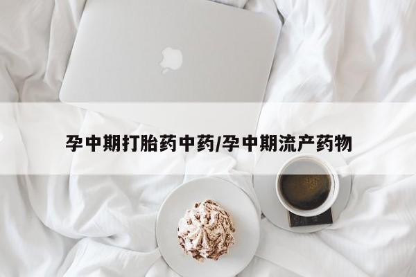 流产药联系微信孕中期打胎药中药/孕中期流产药物