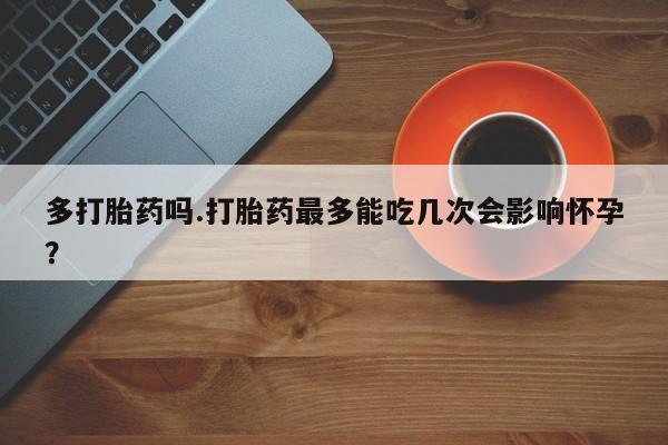 流产药联系微信多打胎药吗.打胎药最多能吃几次会影响怀孕？