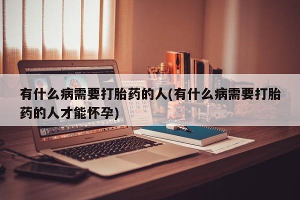 流产药联系微信有什么病需要打胎药的人(有什么病需要打胎药的人才能怀孕)