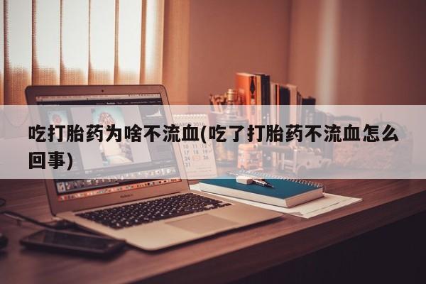 流产药联系微信吃打胎药为啥不流血(吃了打胎药不流血怎么回事)