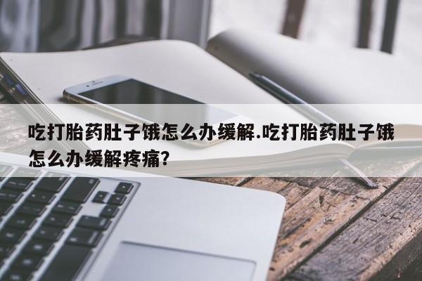 流产药联系微信吃打胎药肚子饿怎么办缓解.吃打胎药肚子饿怎么办缓解疼痛？