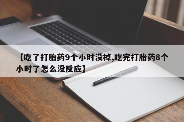 流产药联系微信【吃了打胎药9个小时没掉,吃完打胎药8个小时了怎么没反应】