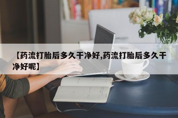 流产药联系微信【药流打胎后多久干净好,药流打胎后多久干净好呢】