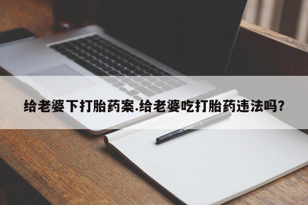 流产药联系微信给老婆下打胎药案.给老婆吃打胎药违法吗?