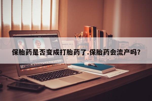 流产药联系微信保胎药是否变成打胎药了.保胎药会流产吗？