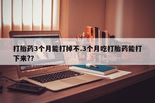 流产药联系微信打胎药3个月能打掉不.3个月吃打胎药能打下来?？