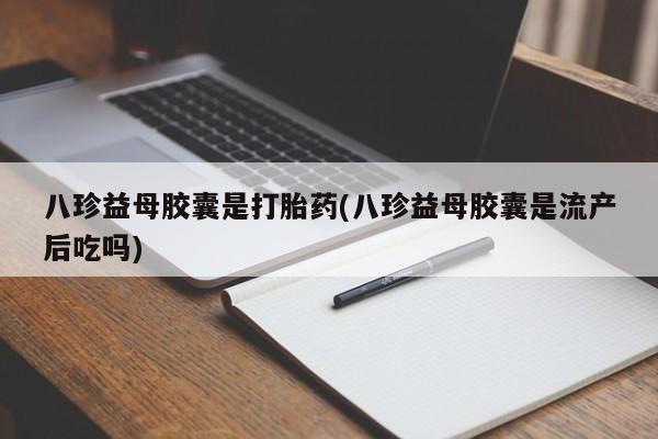 流产药联系微信八珍益母胶囊是打胎药(八珍益母胶囊是流产后吃吗)