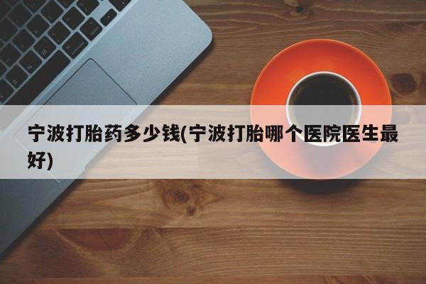 流产药联系微信宁波打胎药多少钱(宁波打胎哪个医院医生最好)