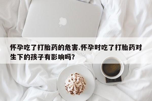 流产药联系微信怀孕吃了打胎药的危害.怀孕时吃了打胎药对生下的孩子有影响吗?