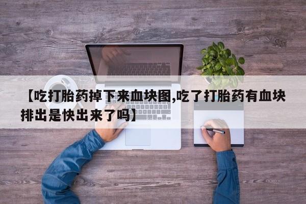 流产药联系微信【吃打胎药掉下来血块图,吃了打胎药有血块排出是快出来了吗】