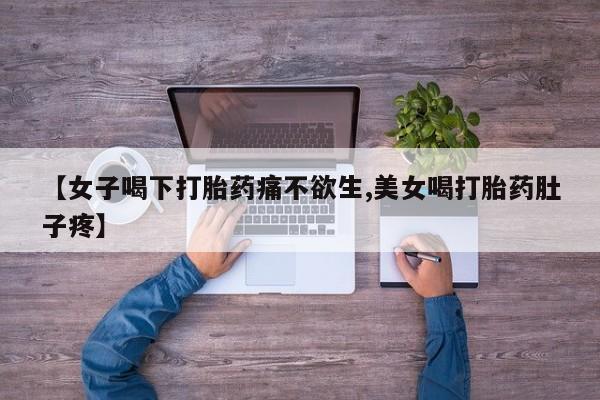流产药联系微信【女子喝下打胎药痛不欲生,美女喝打胎药肚子疼】