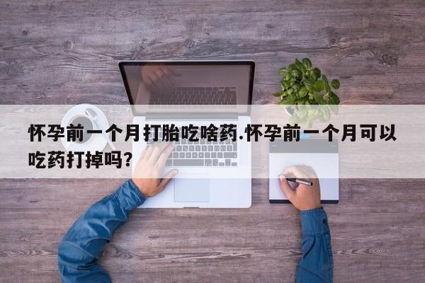 流产药联系微信怀孕前一个月打胎吃啥药.怀孕前一个月可以吃药打掉吗？