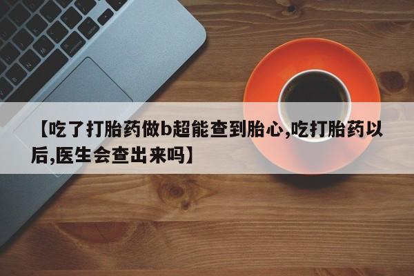 流产药联系微信【吃了打胎药做b超能查到胎心,吃打胎药以后,医生会查出来吗】