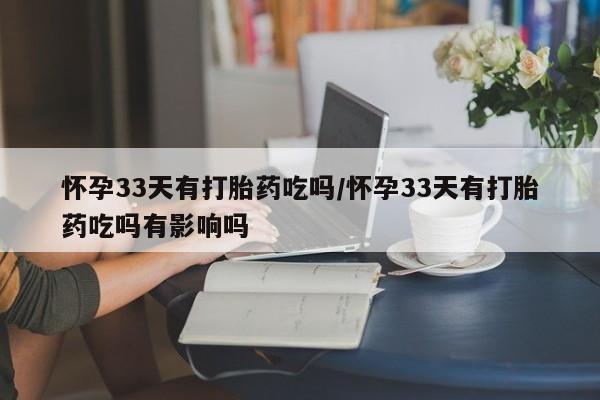 流产药联系微信怀孕33天有打胎药吃吗/怀孕33天有打胎药吃吗有影响吗