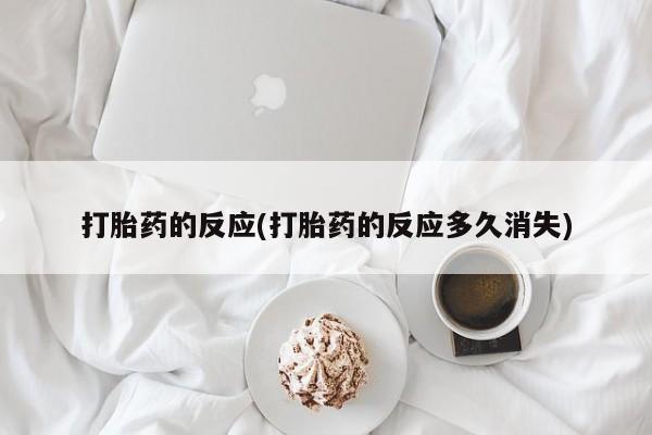 流产药联系微信打胎药的反应(打胎药的反应多久消失)