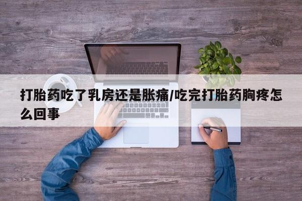 流产药联系微信打胎药吃了乳房还是胀痛/吃完打胎药胸疼怎么回事