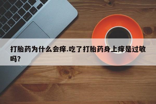 流产药联系微信打胎药为什么会痒.吃了打胎药身上痒是过敏吗？