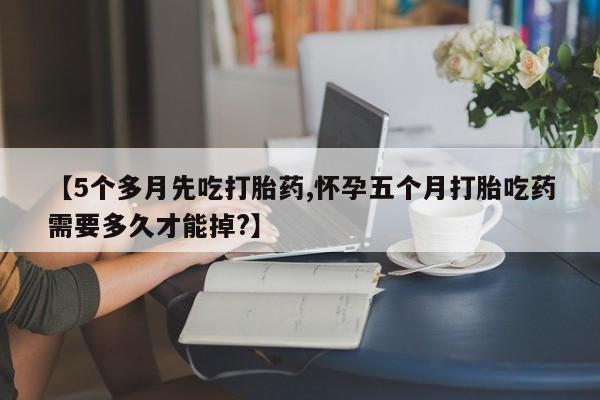 流产药联系微信【5个多月先吃打胎药,怀孕五个月打胎吃药需要多久才能掉?】