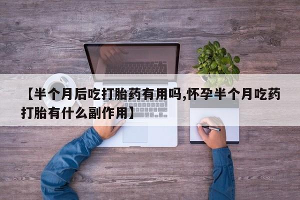 流产药联系微信【半个月后吃打胎药有用吗,怀孕半个月吃药打胎有什么副作用】