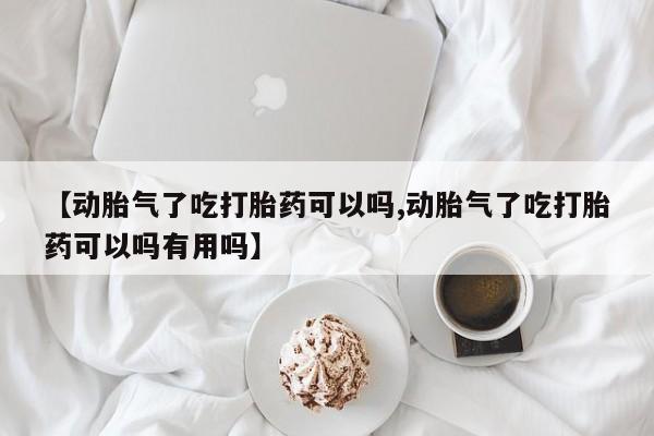 流产药联系微信【动胎气了吃打胎药可以吗,动胎气了吃打胎药可以吗有用吗】