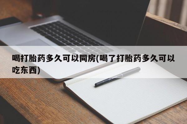 流产药联系微信喝打胎药多久可以同房(喝了打胎药多久可以吃东西)