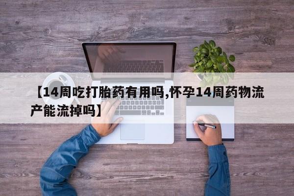 流产药联系微信【14周吃打胎药有用吗,怀孕14周药物流产能流掉吗】