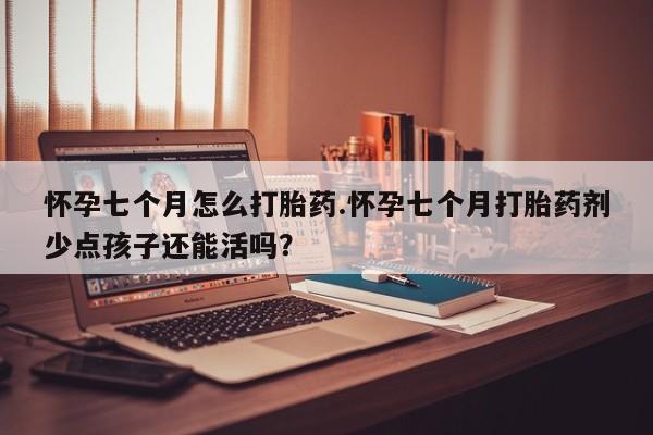 流产药联系微信怀孕七个月怎么打胎药.怀孕七个月打胎药剂少点孩子还能活吗？