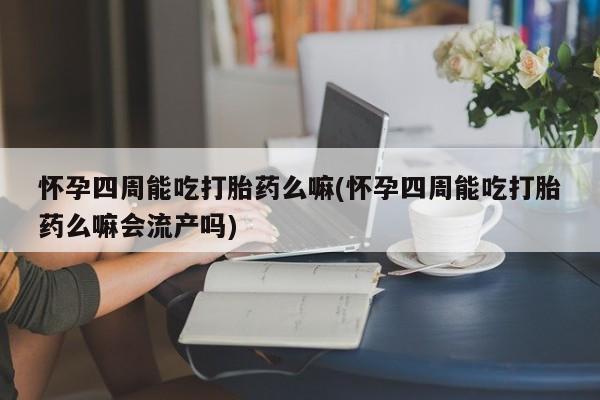 流产药联系微信怀孕四周能吃打胎药么嘛(怀孕四周能吃打胎药么嘛会流产吗)