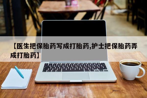 流产药联系微信【医生把保胎药写成打胎药,护士把保胎药弄成打胎药】