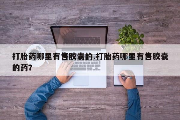 流产药联系微信打胎药哪里有售胶囊的.打胎药哪里有售胶囊的药?