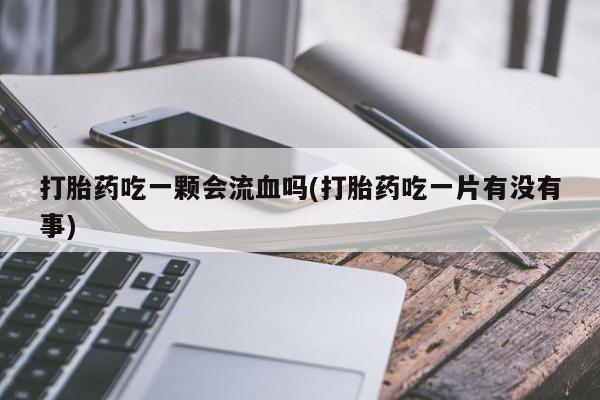 流产药联系微信打胎药吃一颗会流血吗(打胎药吃一片有没有事)