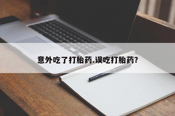 流产药联系微信意外吃了打胎药.误吃打胎药?