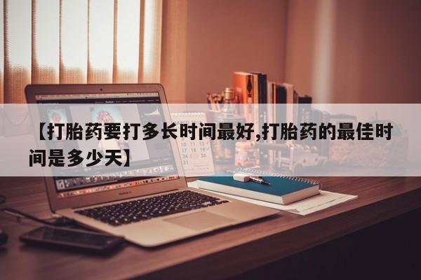 流产药联系微信【打胎药要打多长时间最好,打胎药的最佳时间是多少天】