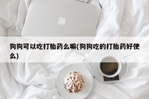 流产药联系微信狗狗可以吃打胎药么嘛(狗狗吃的打胎药好使么)