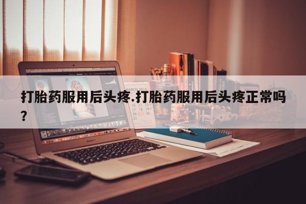 流产药联系微信打胎药服用后头疼.打胎药服用后头疼正常吗？