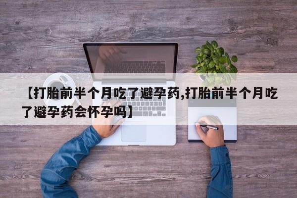 流产药联系微信【打胎前半个月吃了避孕药,打胎前半个月吃了避孕药会怀孕吗】