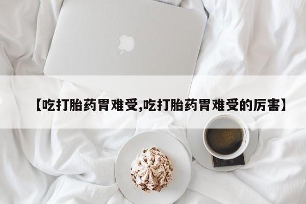 流产药联系微信【吃打胎药胃难受,吃打胎药胃难受的厉害】