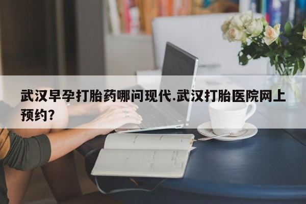 流产药联系微信武汉早孕打胎药哪问现代.武汉打胎医院网上预约？